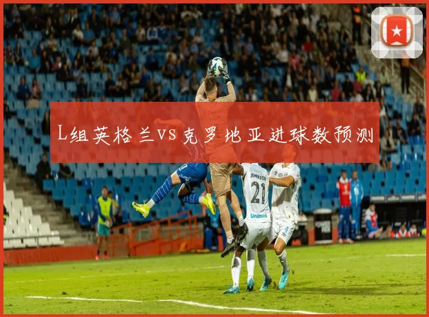 L组英格兰vs克罗地亚进球数预测