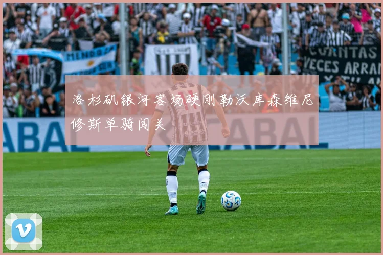 洛杉矶银河客场硬刚勒沃库森维尼修斯单骑闯关