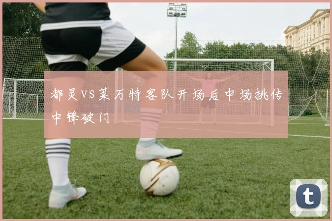 都灵vs莱万特客队开场后中场挑传中锋破门