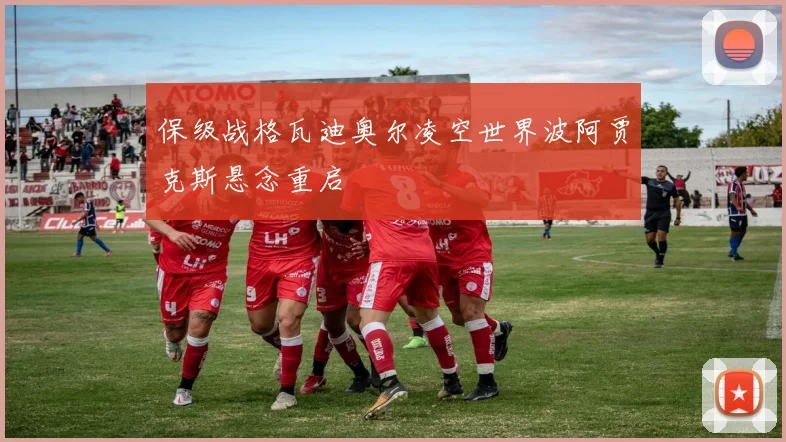 保级战格瓦迪奥尔凌空世界波阿贾克斯悬念重启
