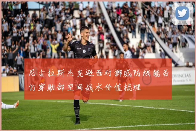 尼古拉斯杰克逊面对挪威防线能否打穿肋部空间战术价值梳理