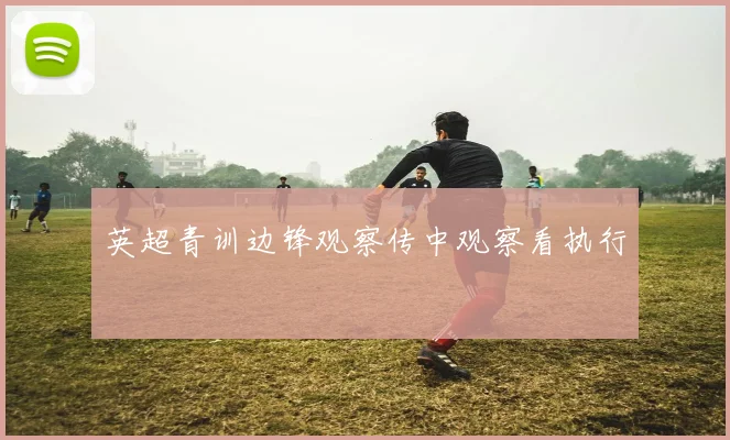 英超青训边锋观察传中观察看执行