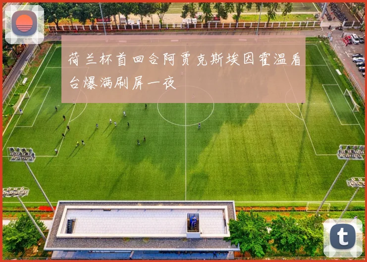 荷兰杯首回合阿贾克斯埃因霍温看台爆满刷屏一夜