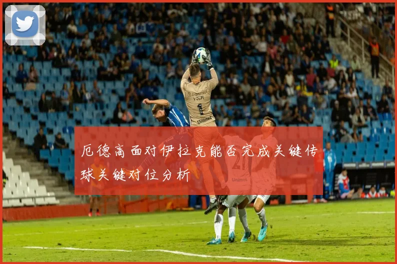 厄德高面对伊拉克能否完成关键传球关键对位分析