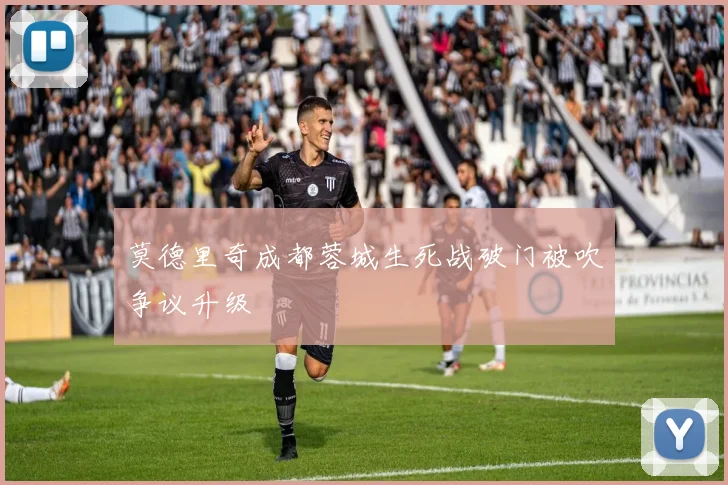 莫德里奇成都蓉城生死战破门被吹争议升级