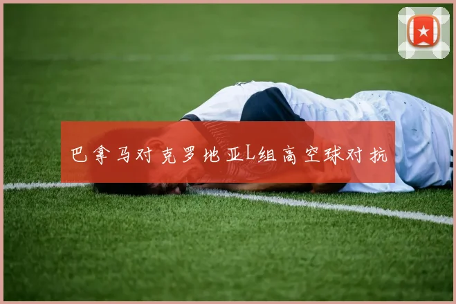 巴拿马对克罗地亚L组高空球对抗