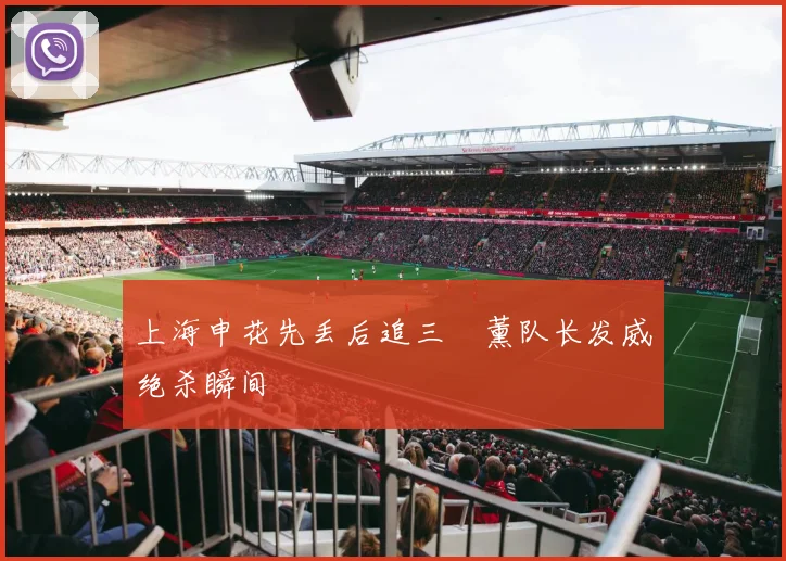 上海申花先丢后追三笘薰队长发威绝杀瞬间