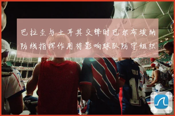 巴拉圭与土耳其交锋时巴尔布埃纳防线指挥作用将影响球队防守组织