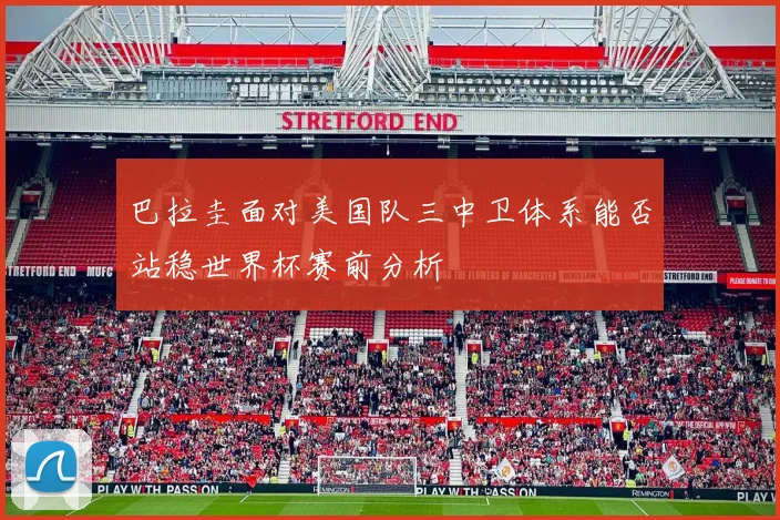 巴拉圭面对美国队三中卫体系能否站稳世界杯赛前分析