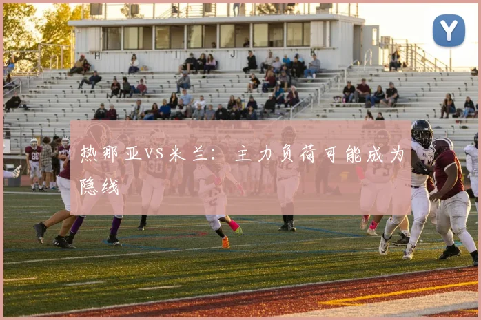 热那亚vs米兰：主力负荷可能成为隐线