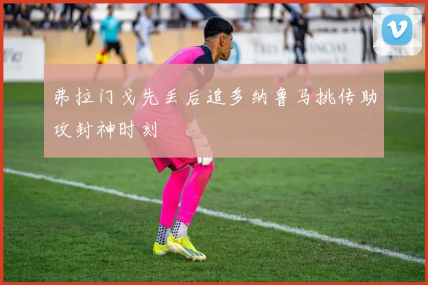 弗拉门戈先丢后追多纳鲁马挑传助攻封神时刻